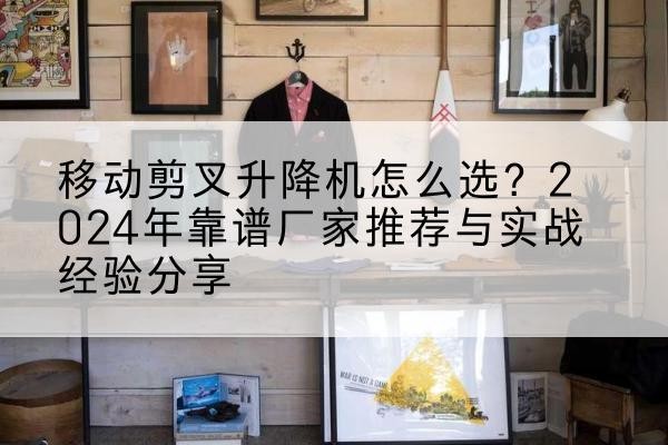 麻江升降平台厂家推荐-移动剪叉升降机怎么选？2024年靠谱厂家推荐与实战经验分享