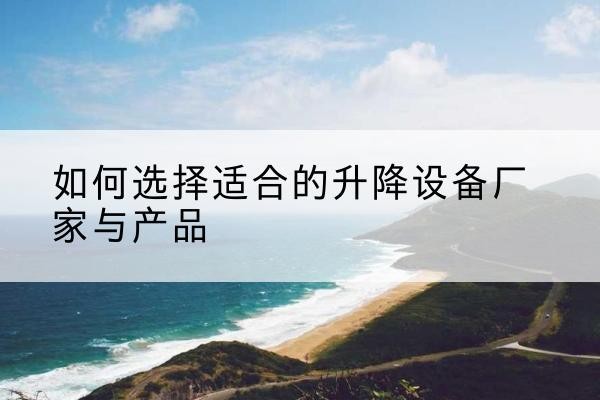 麻江电动升降平台厂家-如何选择适合的升降设备厂家与产品