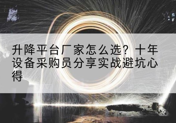 麻江升降平台厂家-怎么选？十年设备采购员分享实战避坑心得