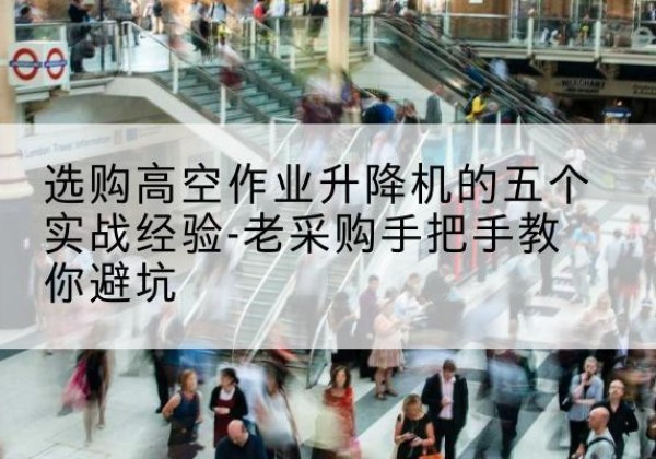麻江高空作业升降机厂家-选购高空作业升降机的五个实战经验-老采购手把手教你避坑