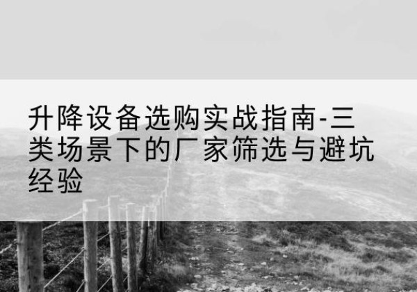 麻江移动式升降机厂家推荐-升降设备选购实战指南-三类场景下的厂家筛选与避坑经验