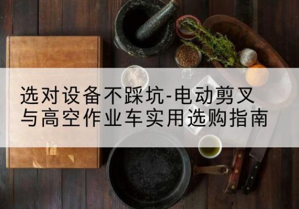 麻江电动剪叉升降平台怎么选-选对设备不踩坑-电动剪叉与高空作业车实用选购指南