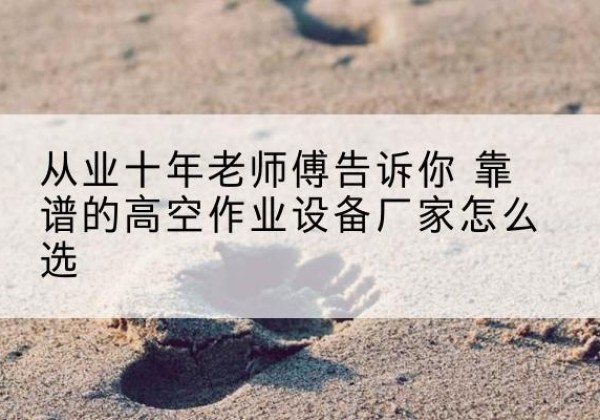 麻江高空作业升降机厂家推荐-从业十年老师傅告诉你 靠谱的高空作业设备厂家怎么选
