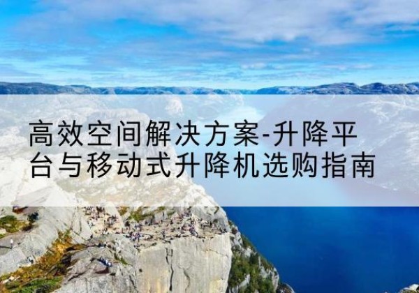 麻江升降平台厂家-*空间解决方案-升降平台与移动式升降机选购指南