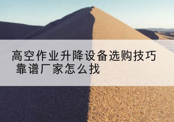 麻江电动升降平台厂家推荐-高空作业升降设备选购技巧 靠谱厂家怎么找