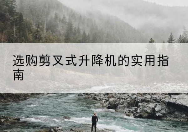 麻江剪叉式升降机怎么选-选购剪叉式升降机的实用指南