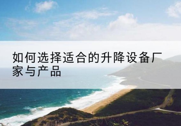 麻江电动升降平台厂家-如何选择适合的升降设备厂家与产品